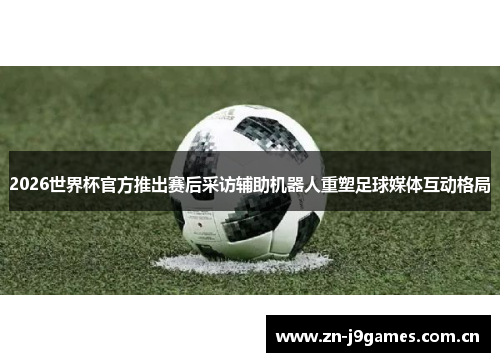 2026世界杯官方推出赛后采访辅助机器人重塑足球媒体互动格局 2026世界杯官方推出赛后采访辅助机器人重塑足球媒体互动格局