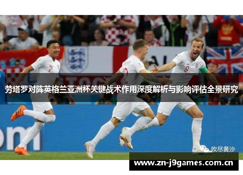 劳塔罗对阵英格兰亚洲杯关键战术作用深度解析与影响评估全景研究 劳塔罗对阵英格兰亚洲杯关键战术作用深度解析与影响评估全景研究