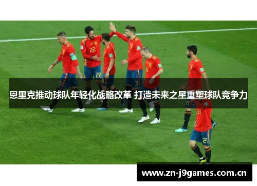 恩里克推动球队年轻化战略改革 打造未来之星重塑球队竞争力 恩里克推动球队年轻化战略改革 打造未来之星重塑球队竞争力